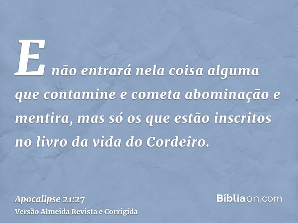 E não entrará nela coisa alguma que contamine e cometa abominação e mentira, mas só os que estão inscritos no livro da vida do Cordeiro.