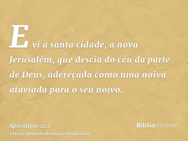 E vi a santa cidade, a nova Jerusalém, que descia do céu da parte de Deus, adereçada como uma noiva ataviada para o seu noivo.