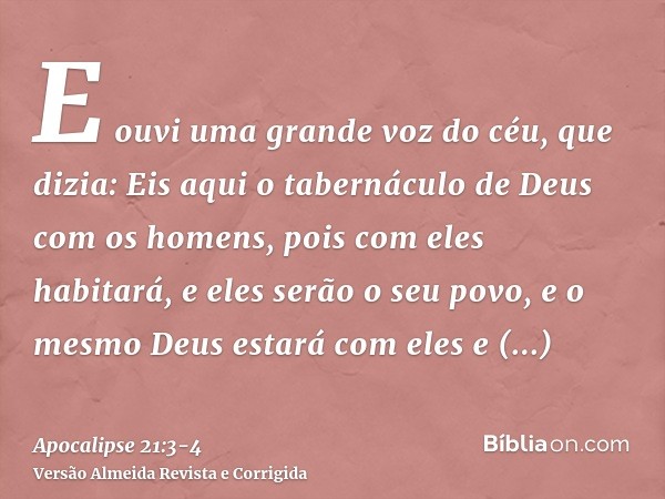 E ouvi uma grande voz do céu, que dizia: Eis aqui o tabernáculo de Deus com os homens, pois com eles habitará, e eles serão o seu povo, e o mesmo Deus estará co