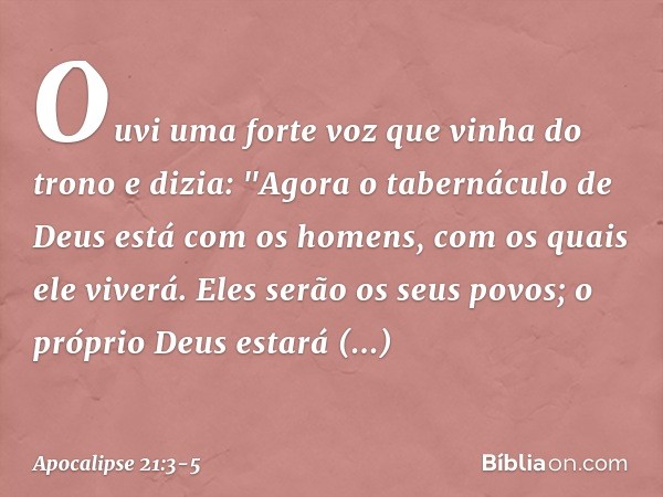 Ouvi uma forte voz que vinha do trono e dizia: "Agora o tabernáculo de Deus está com os homens, com os quais ele viverá. Eles serão os seus povos; o próprio Deu