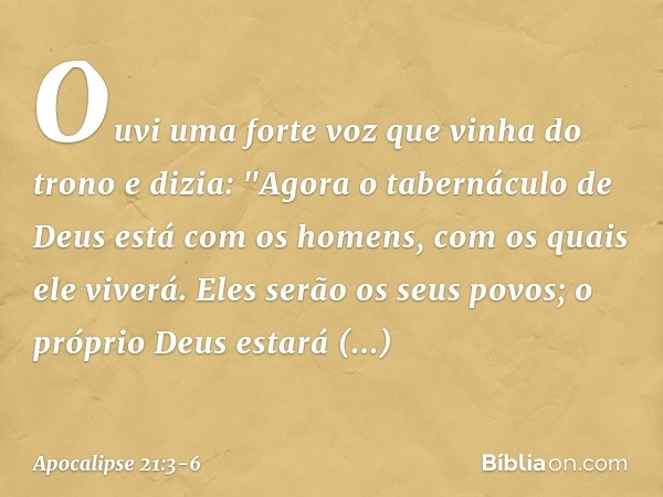 Ouvi uma forte voz que vinha do trono e dizia: "Agora o tabernáculo de Deus está com os homens, com os quais ele viverá. Eles serão os seus povos; o próprio Deu