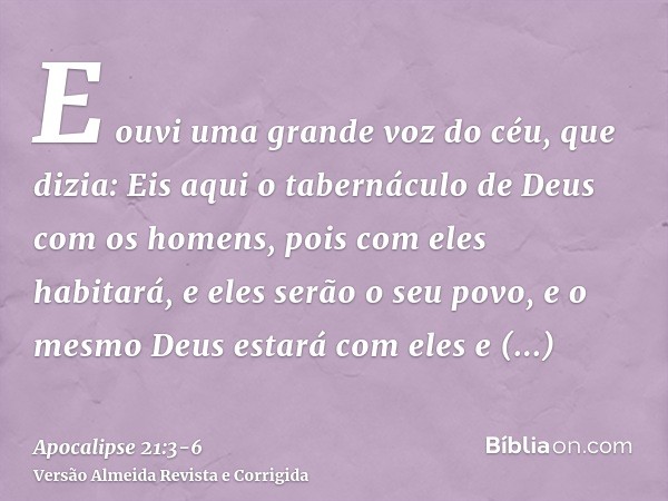 E ouvi uma grande voz do céu, que dizia: Eis aqui o tabernáculo de Deus com os homens, pois com eles habitará, e eles serão o seu povo, e o mesmo Deus estará co