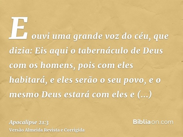 E ouvi uma grande voz do céu, que dizia: Eis aqui o tabernáculo de Deus com os homens, pois com eles habitará, e eles serão o seu povo, e o mesmo Deus estará co
