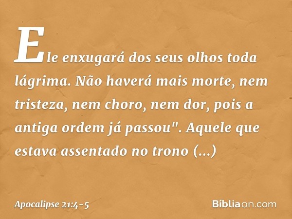 Ele enxugará dos seus olhos toda lágrima. Não haverá mais morte, nem tristeza, nem choro, nem dor, pois a antiga ordem já passou". Aquele que estava assentado n