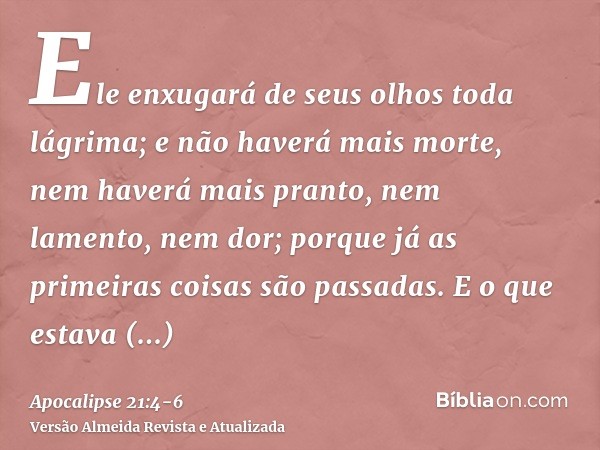 Ele enxugará de seus olhos toda lágrima; e não haverá mais morte, nem haverá mais pranto, nem lamento, nem dor; porque já as primeiras coisas são passadas.E o q