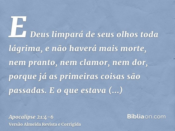 E Deus limpará de seus olhos toda lágrima, e não haverá mais morte, nem pranto, nem clamor, nem dor, porque já as primeiras coisas são passadas.E o que estava a