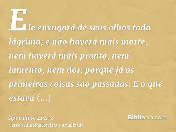 Ele enxugará de seus olhos toda lágrima; e não haverá mais morte, nem haverá mais pranto, nem lamento, nem dor; porque já as primeiras coisas são passadas.E o q