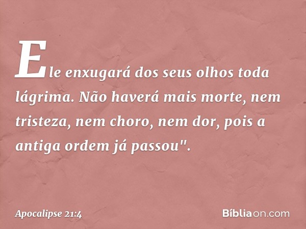 Ele enxugará dos seus olhos toda lágrima. Não haverá mais morte, nem tristeza, nem choro, nem dor, pois a antiga ordem já passou". -- Apocalipse 21:4