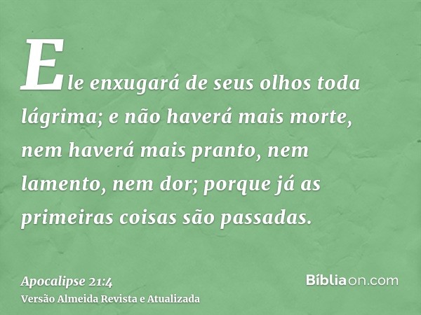 Ele enxugará de seus olhos toda lágrima; e não haverá mais morte, nem haverá mais pranto, nem lamento, nem dor; porque já as primeiras coisas são passadas.