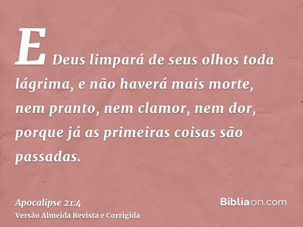 E Deus limpará de seus olhos toda lágrima, e não haverá mais morte, nem pranto, nem clamor, nem dor, porque já as primeiras coisas são passadas.