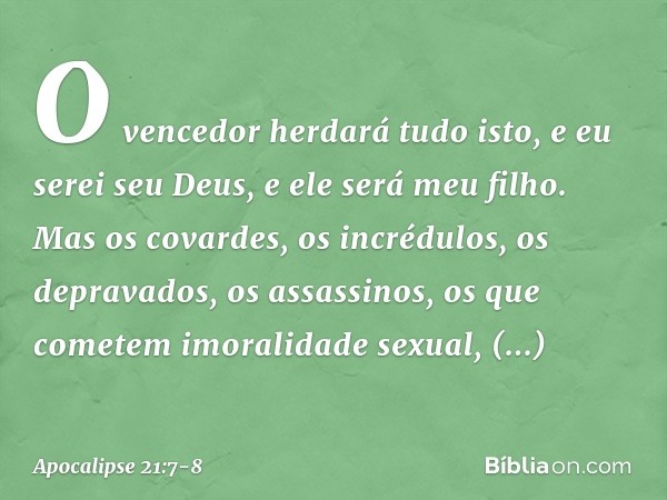 O vencedor herdará tudo isto, e eu serei seu Deus, e ele será meu filho. Mas os covardes, os incrédulos, os depravados, os assassinos, os que cometem imoralidad