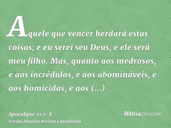 Aquele que vencer herdará estas coisas; e eu serei seu Deus, e ele será meu filho.Mas, quanto aos medrosos, e aos incrédulos, e aos abomináveis, e aos homicidas