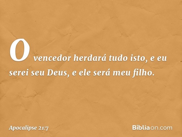 O vencedor herdará tudo isto, e eu serei seu Deus, e ele será meu filho. -- Apocalipse 21:7