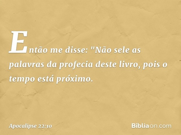 Então me disse: "Não sele as palavras da profecia deste livro, pois o tempo está próximo. -- Apocalipse 22:10