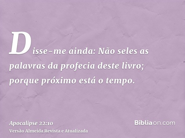 Disse-me ainda: Não seles as palavras da profecia deste livro; porque próximo está o tempo.