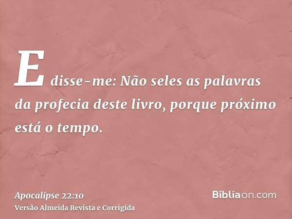 E disse-me: Não seles as palavras da profecia deste livro, porque próximo está o tempo.