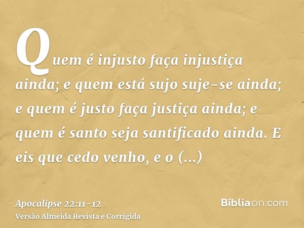 Quem é injusto faça injustiça ainda; e quem está sujo suje-se ainda; e quem é justo faça justiça ainda; e quem é santo seja santificado ainda.E eis que cedo ven