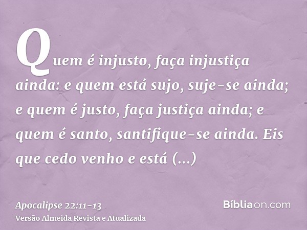 Quem é injusto, faça injustiça ainda: e quem está sujo, suje-se ainda; e quem é justo, faça justiça ainda; e quem é santo, santifique-se ainda.Eis que cedo venh