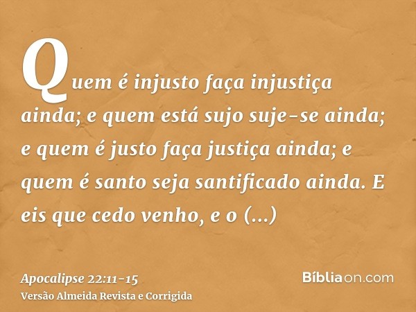 Quem é injusto faça injustiça ainda; e quem está sujo suje-se ainda; e quem é justo faça justiça ainda; e quem é santo seja santificado ainda.E eis que cedo ven