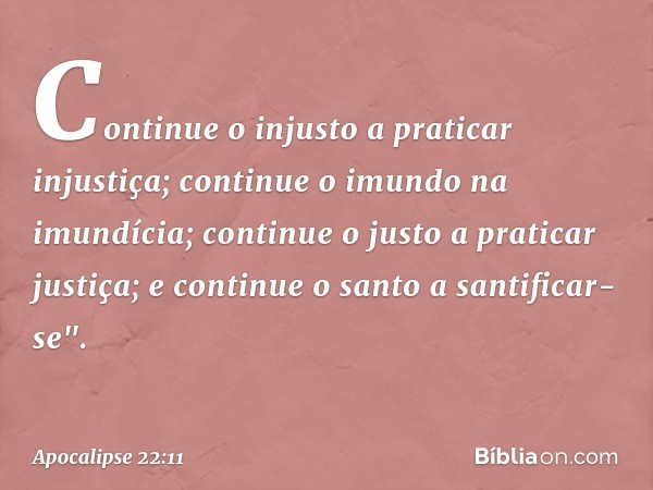 Continue o injusto a praticar injustiça; continue o imundo na imundícia; continue o justo a praticar justiça; e continue o santo a santificar-se". -- Apocalipse