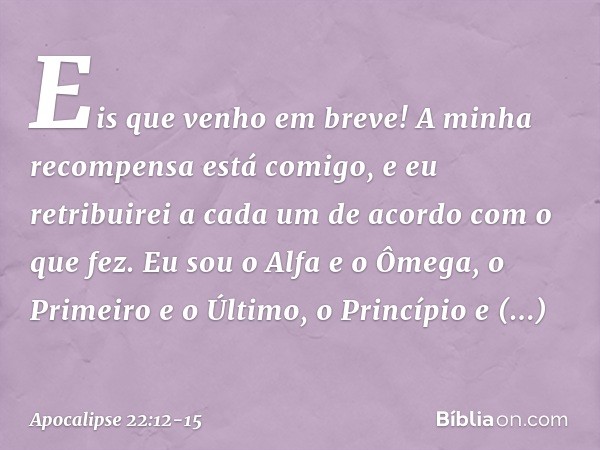 "Eis que venho em breve! A minha recompensa está comigo, e eu retribuirei a cada um de acordo com o que fez. Eu sou o Alfa e o Ômega, o Primeiro e o Último, o P