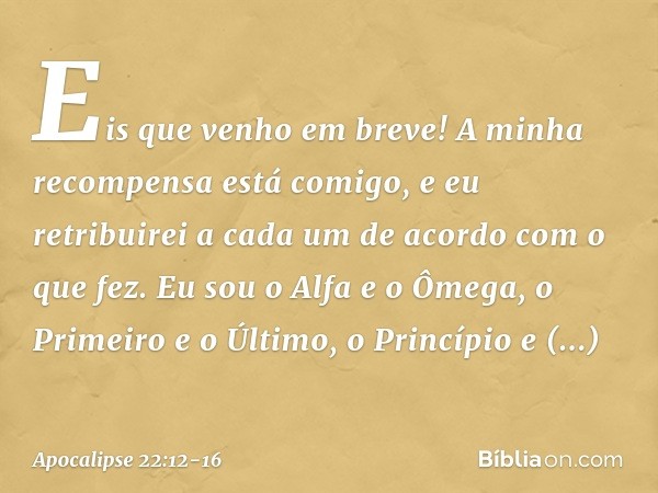 "Eis que venho em breve! A minha recompensa está comigo, e eu retribuirei a cada um de acordo com o que fez. Eu sou o Alfa e o Ômega, o Primeiro e o Último, o P