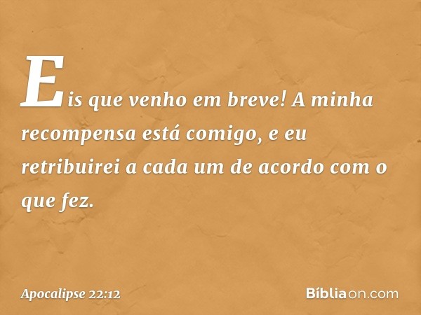 "Eis que venho em breve! A minha recompensa está comigo, e eu retribuirei a cada um de acordo com o que fez. -- Apocalipse 22:12