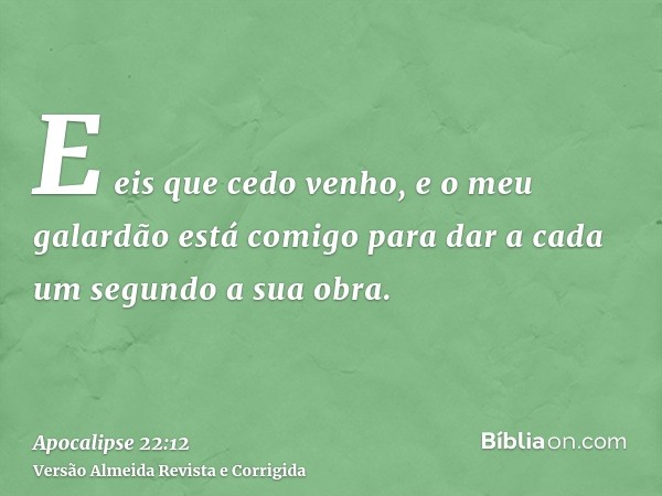 E eis que cedo venho, e o meu galardão está comigo para dar a cada um segundo a sua obra.