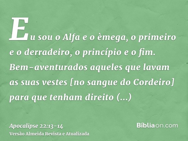 Eu sou o Alfa e o èmega, o primeiro e o derradeiro, o princípio e o fim.Bem-aventurados aqueles que lavam as suas vestes [no sangue do Cordeiro] para que tenham