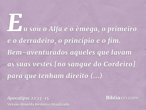 Eu sou o Alfa e o èmega, o primeiro e o derradeiro, o princípio e o fim.Bem-aventurados aqueles que lavam as suas vestes [no sangue do Cordeiro] para que tenham