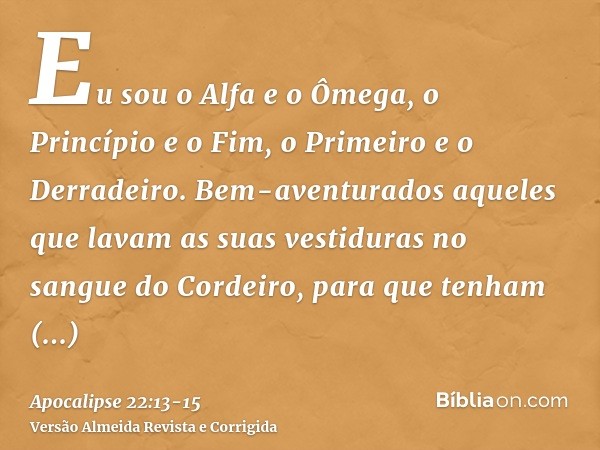 Eu sou o Alfa e o Ômega, o Princípio e o Fim, o Primeiro e o Derradeiro.Bem-aventurados aqueles que lavam as suas vestiduras no sangue do Cordeiro, para que ten