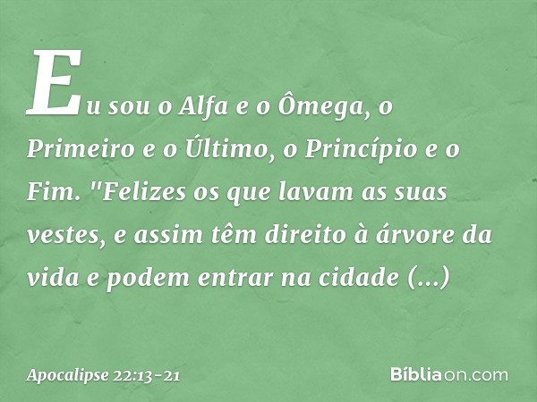 Eu sou o Alfa e o Ômega, o Primeiro e o Último, o Princípio e o Fim. "Felizes os que lavam as suas vestes, e assim têm direito à árvore da vida e podem entrar n