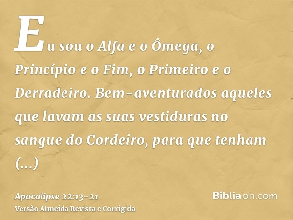 Eu sou o Alfa e o Ômega, o Princípio e o Fim, o Primeiro e o Derradeiro.Bem-aventurados aqueles que lavam as suas vestiduras no sangue do Cordeiro, para que ten