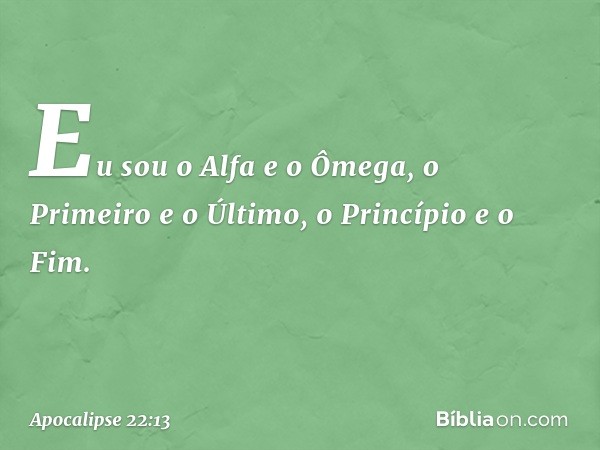 Eu sou o Alfa e o Ômega, o Primeiro e o Último, o Princípio e o Fim. -- Apocalipse 22:13