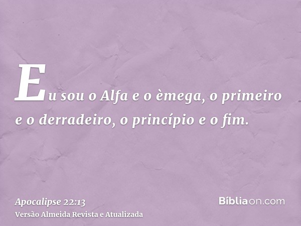 Eu sou o Alfa e o èmega, o primeiro e o derradeiro, o princípio e o fim.