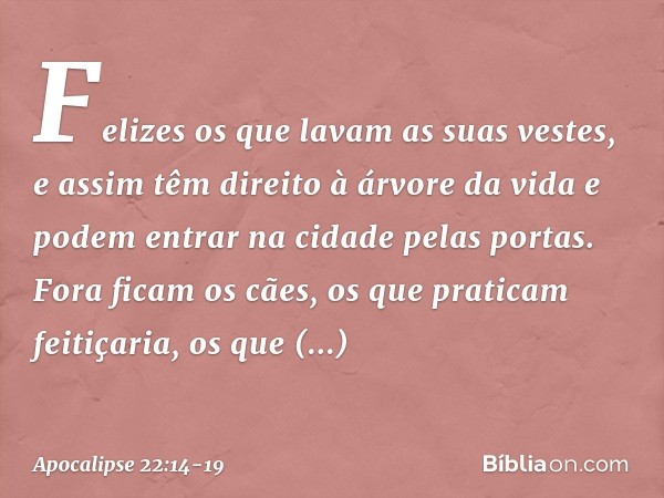 "Felizes os que lavam as suas vestes, e assim têm direito à árvore da vida e podem entrar na cidade pelas portas. Fora ficam os cães, os que praticam feitiçaria