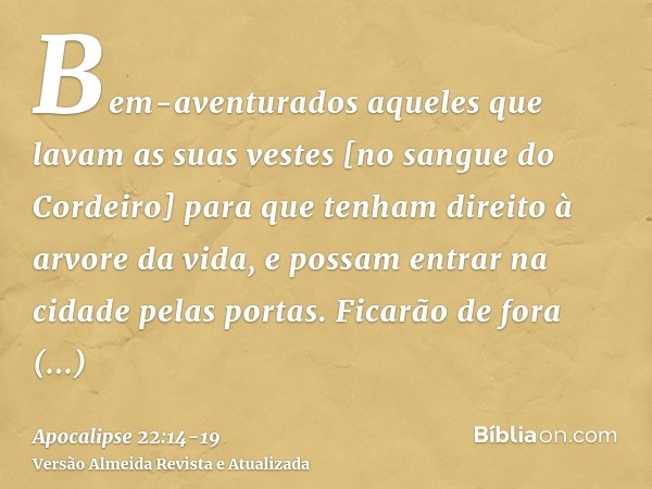 Bem-aventurados aqueles que lavam as suas vestes [no sangue do Cordeiro] para que tenham direito à arvore da vida, e possam entrar na cidade pelas portas.Ficarã