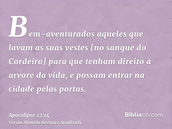 Bem-aventurados aqueles que lavam as suas vestes [no sangue do Cordeiro] para que tenham direito à arvore da vida, e possam entrar na cidade pelas portas.