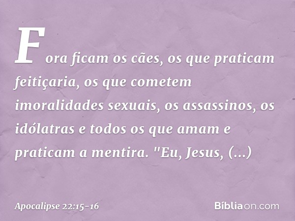 Fora ficam os cães, os que praticam feitiçaria, os que cometem imoralidades sexuais, os assassinos, os idólatras e todos os que amam e praticam a mentira. "Eu, 