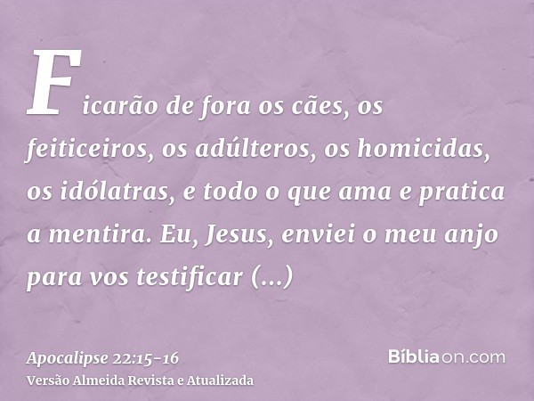 Ficarão de fora os cães, os feiticeiros, os adúlteros, os homicidas, os idólatras, e todo o que ama e pratica a mentira.Eu, Jesus, enviei o meu anjo para vos te