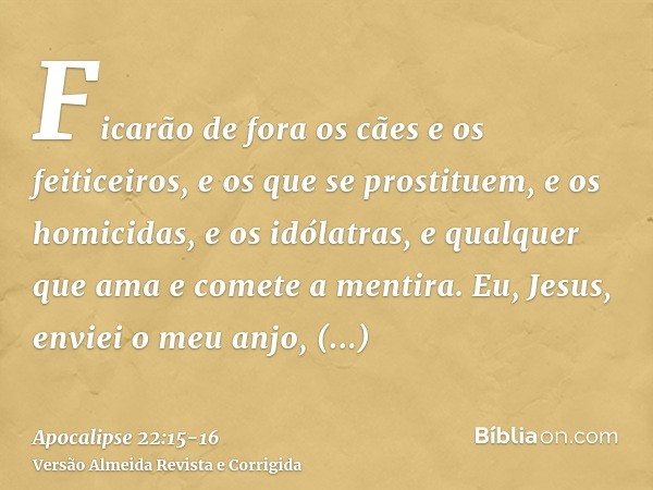 Ficarão de fora os cães e os feiticeiros, e os que se prostituem, e os homicidas, e os idólatras, e qualquer que ama e comete a mentira.Eu, Jesus, enviei o meu 