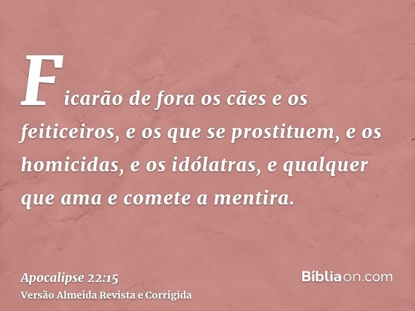Ficarão de fora os cães e os feiticeiros, e os que se prostituem, e os homicidas, e os idólatras, e qualquer que ama e comete a mentira.