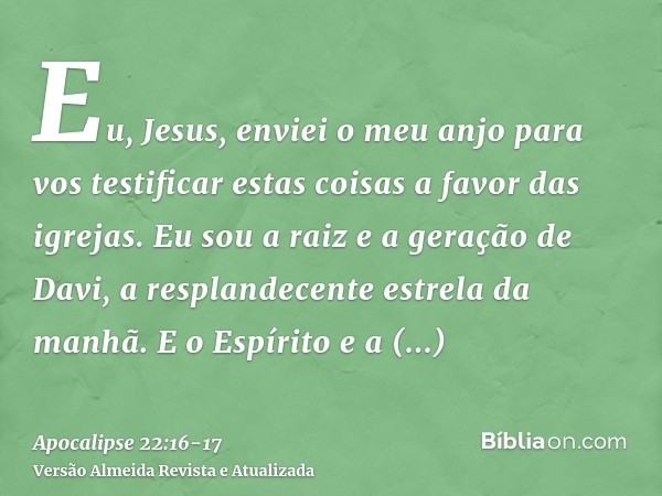 Eu, Jesus, enviei o meu anjo para vos testificar estas coisas a favor das igrejas. Eu sou a raiz e a geração de Davi, a resplandecente estrela da manhã.E o Espí