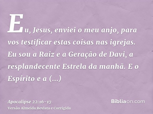 Eu, Jesus, enviei o meu anjo, para vos testificar estas coisas nas igrejas. Eu sou a Raiz e a Geração de Davi, a resplandecente Estrela da manhã.E o Espírito e