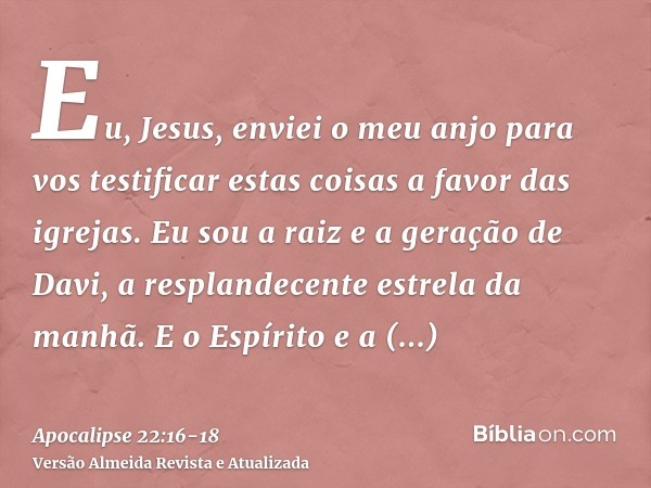 Eu, Jesus, enviei o meu anjo para vos testificar estas coisas a favor das igrejas. Eu sou a raiz e a geração de Davi, a resplandecente estrela da manhã.E o Espí