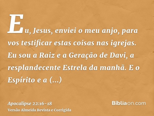 Eu, Jesus, enviei o meu anjo, para vos testificar estas coisas nas igrejas. Eu sou a Raiz e a Geração de Davi, a resplandecente Estrela da manhã.E o Espírito e 