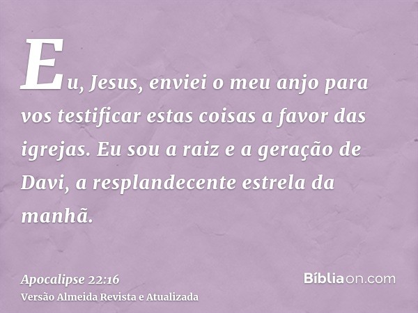 Eu, Jesus, enviei o meu anjo para vos testificar estas coisas a favor das igrejas. Eu sou a raiz e a geração de Davi, a resplandecente estrela da manhã.