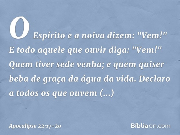 O Espírito e a noiva dizem: "Vem!" E todo aquele que ouvir diga: "Vem!" Quem tiver sede venha; e quem quiser beba de graça da água da vida. Declaro a todos os q