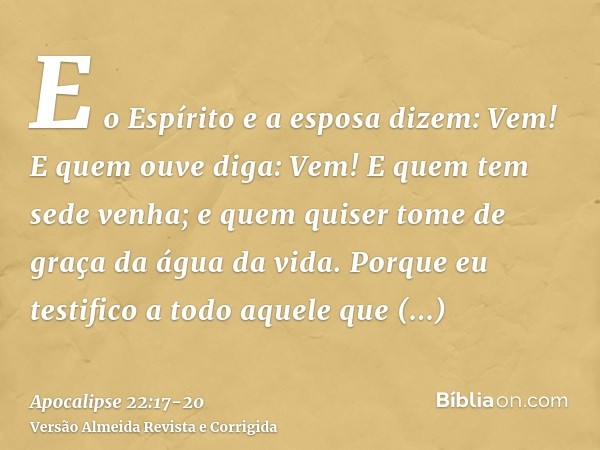 E o Espírito e a esposa dizem: Vem! E quem ouve diga: Vem! E quem tem sede venha; e quem quiser tome de graça da água da vida.Porque eu testifico a todo aquele 