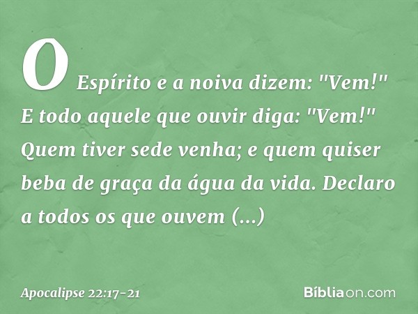 O Espírito e a noiva dizem: "Vem!" E todo aquele que ouvir diga: "Vem!" Quem tiver sede venha; e quem quiser beba de graça da água da vida. Declaro a todos os q